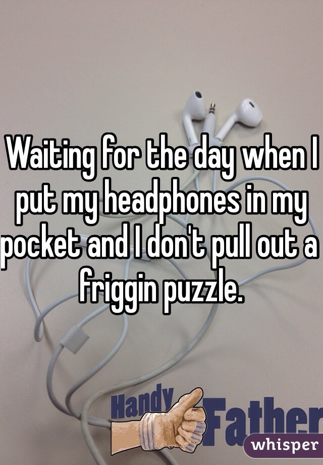 Waiting for the day when I put my headphones in my pocket and I don't pull out a friggin puzzle. 
