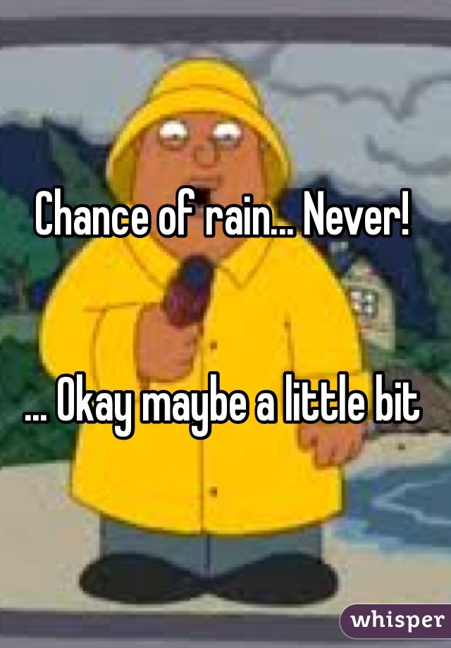 Chance of rain... Never! 


... Okay maybe a little bit