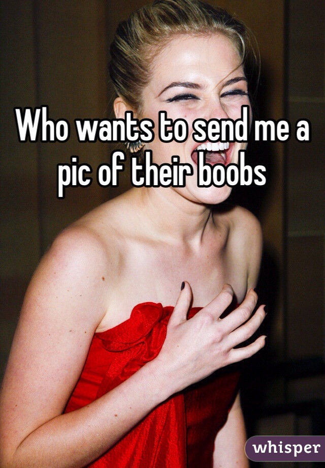 Who wants to send me a pic of their boobs