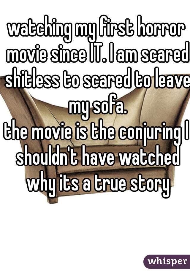 watching my first horror movie since IT. I am scared shitless to scared to leave my sofa.
the movie is the conjuring I shouldn't have watched why its a true story