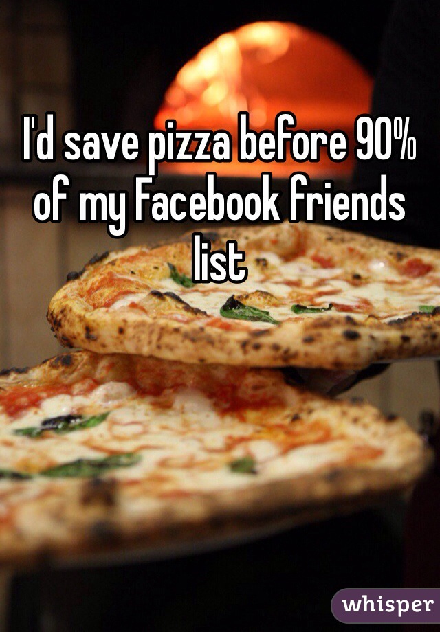 I'd save pizza before 90% of my Facebook friends list 