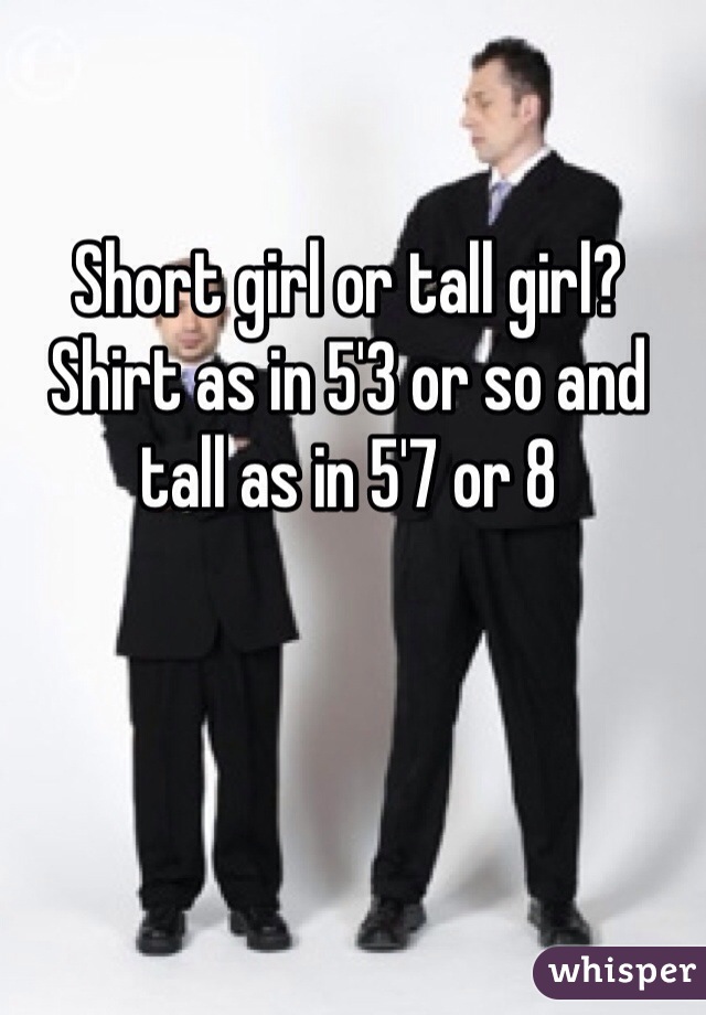 Short girl or tall girl?
Shirt as in 5'3 or so and tall as in 5'7 or 8