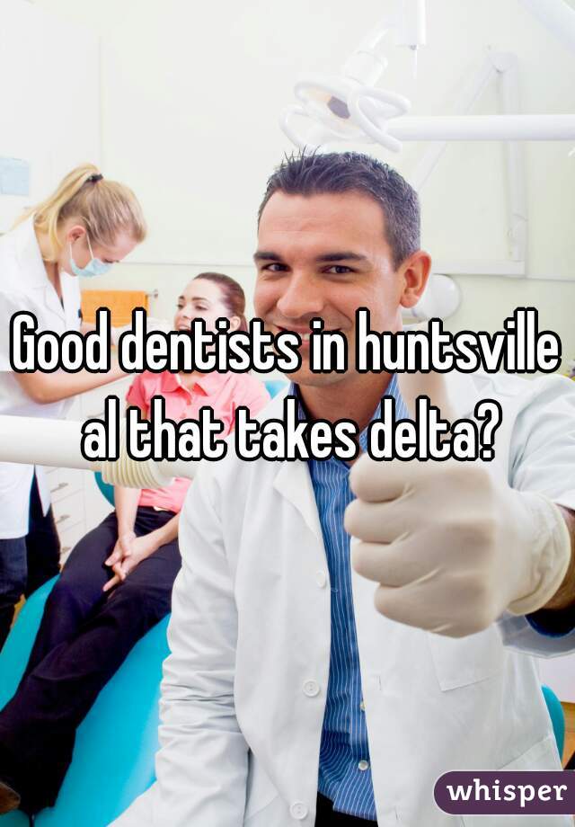 Good dentists in huntsville al that takes delta?