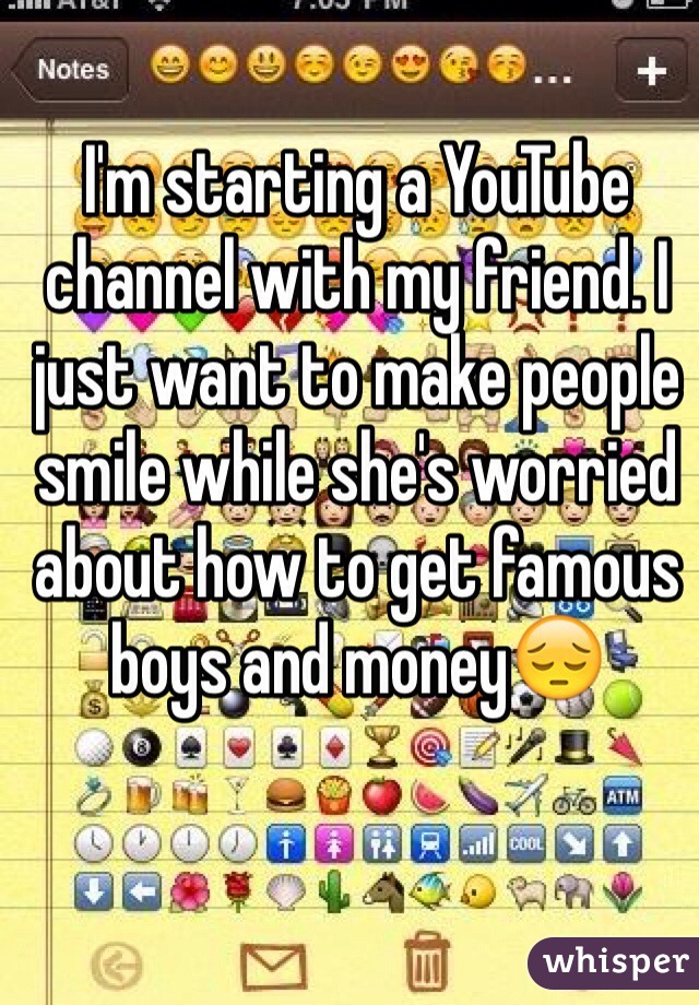 I'm starting a YouTube channel with my friend. I just want to make people smile while she's worried about how to get famous boys and money😔