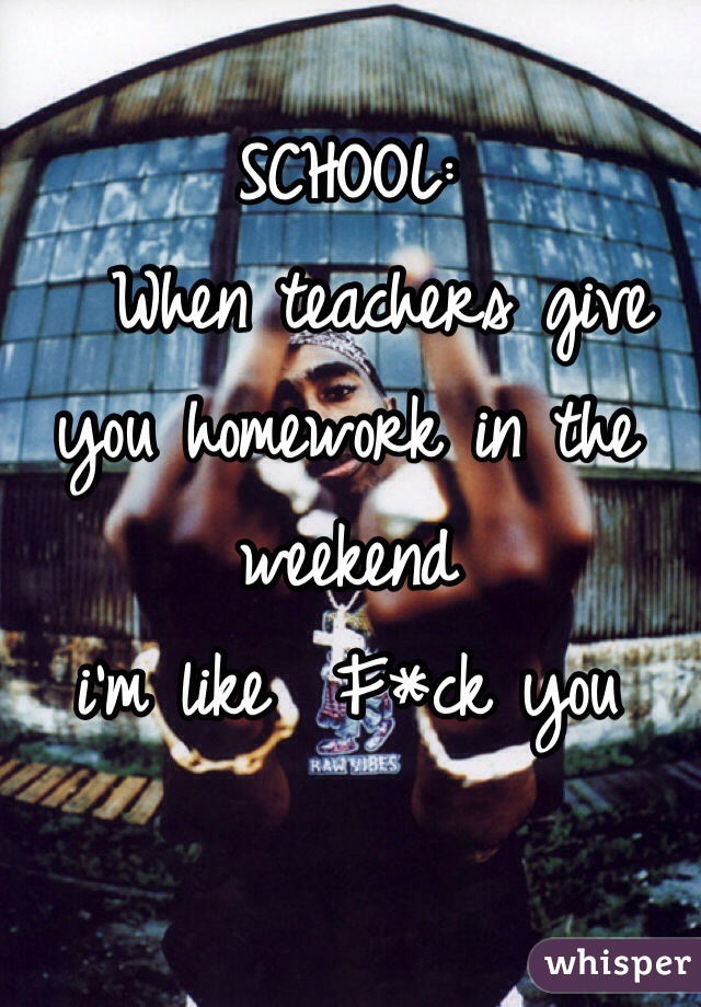 SCHOOL:
  When teachers give you homework in the weekend 
i'm like  F*ck you