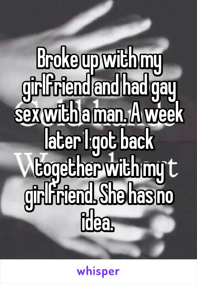 Broke up with my girlfriend and had gay sex with a man. A week later I got back together with my girlfriend. She has no idea. 