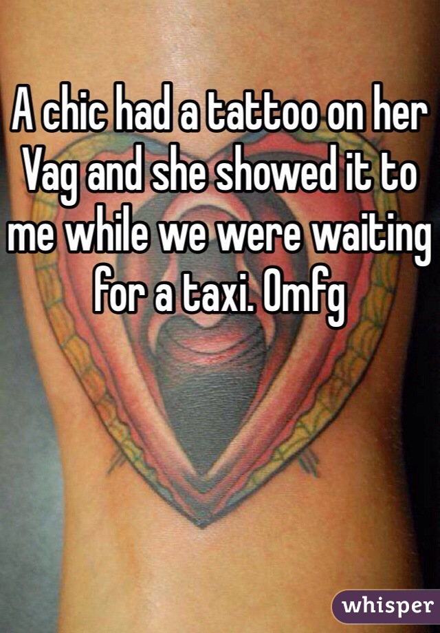 A chic had a tattoo on her Vag and she showed it to me while we were waiting for a taxi. Omfg 
