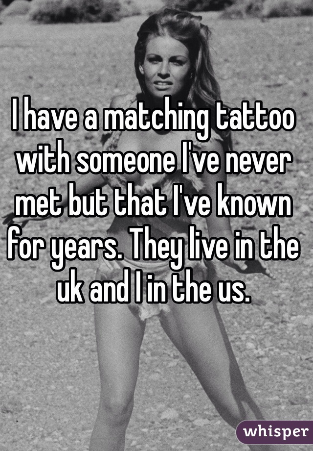 I have a matching tattoo with someone I've never met but that I've known for years. They live in the uk and I in the us.