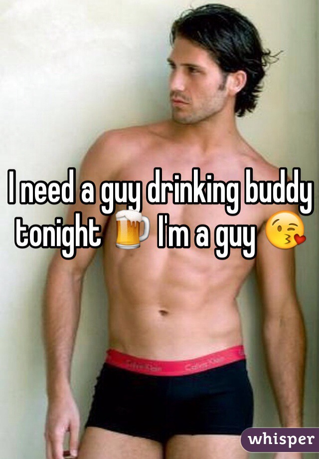 I need a guy drinking buddy tonight 🍺 I'm a guy 😘