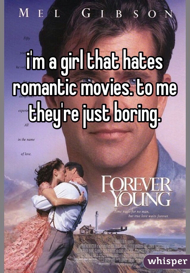 i'm a girl that hates romantic movies. to me they're just boring. 