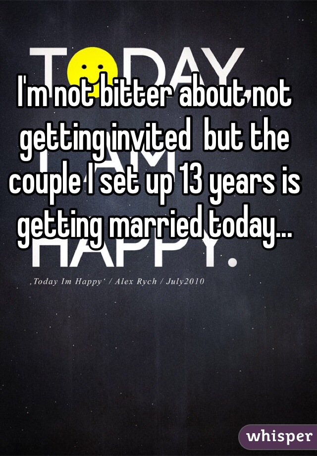 I'm not bitter about not getting invited  but the couple I set up 13 years is getting married today...