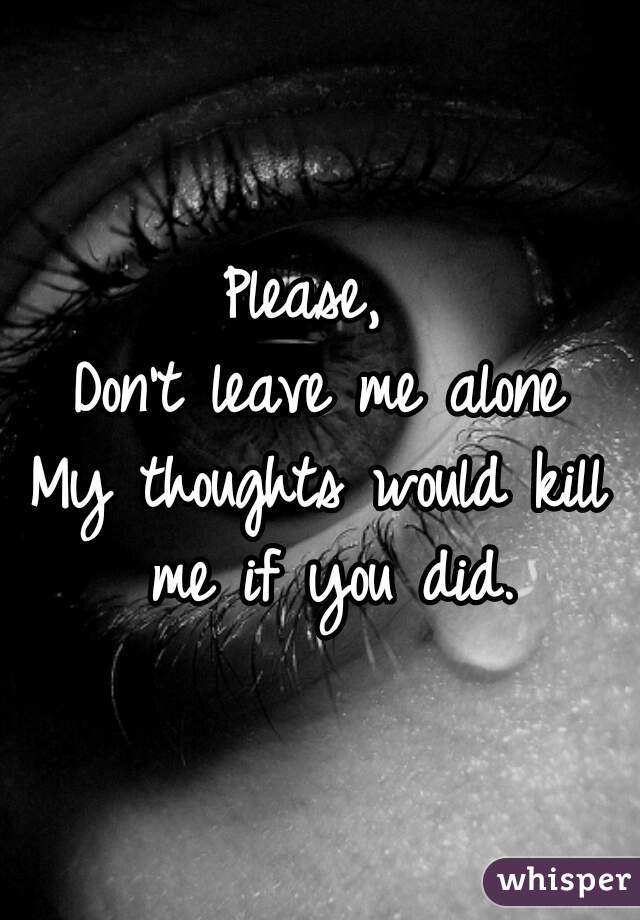 Please, 
Don't leave me alone
My thoughts would kill me if you did.
 