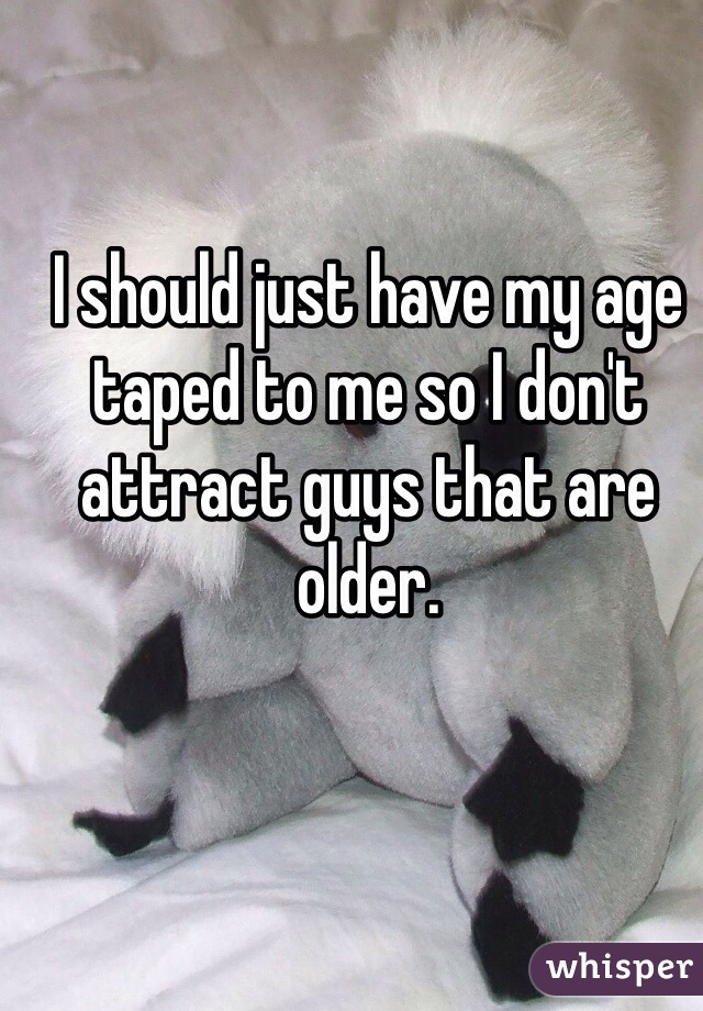 I should just have my age taped to me so I don't attract guys that are older. 