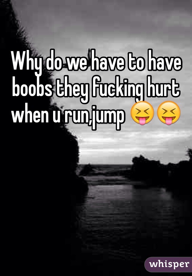 Why do we have to have boobs they fucking hurt when u run,jump 😝😝