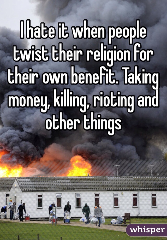 I hate it when people twist their religion for their own benefit. Taking money, killing, rioting and other things