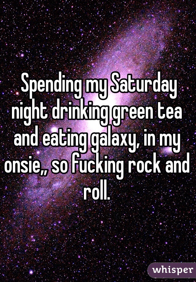  Spending my Saturday night drinking green tea and eating galaxy, in my onsie,, so fucking rock and roll.