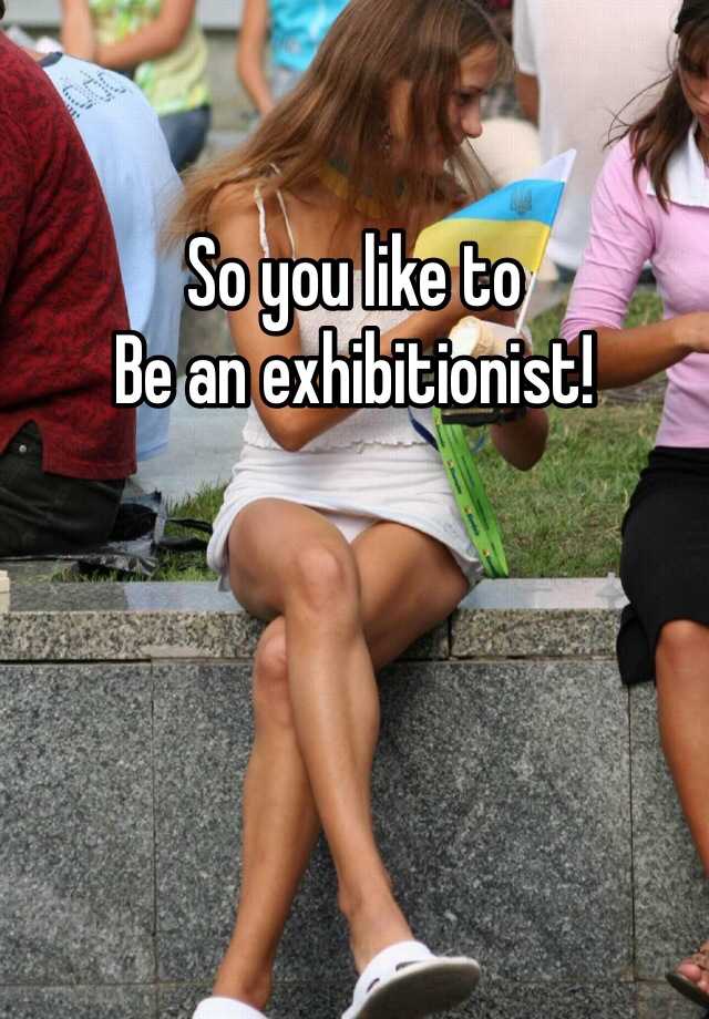 So you like to Be an exhibitionist! 