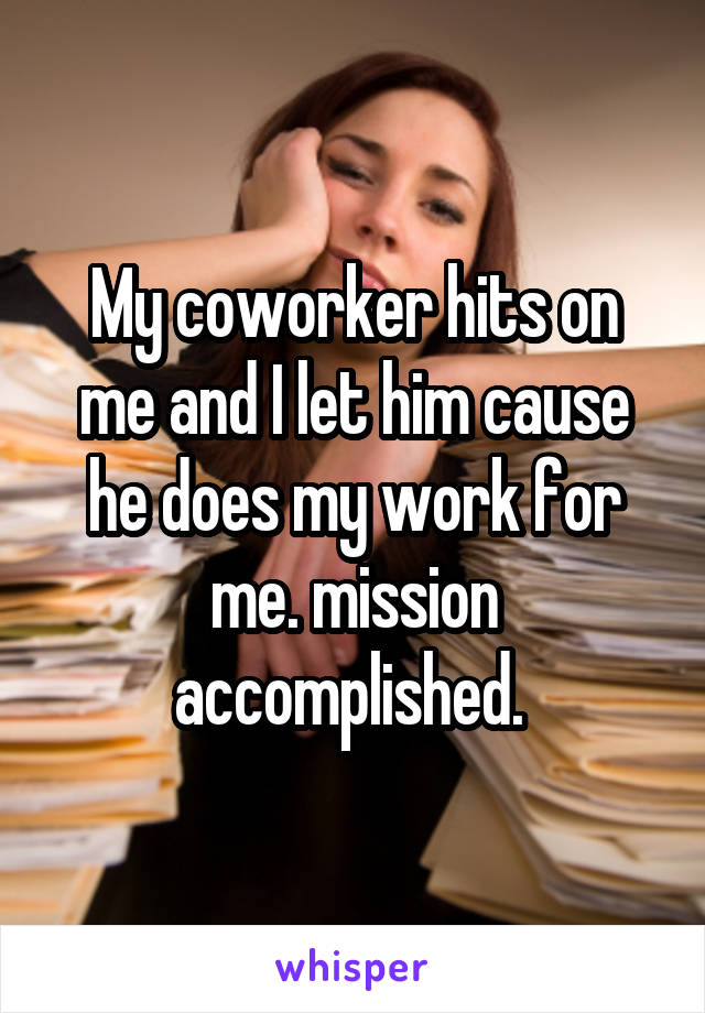 My coworker hits on me and I let him cause he does my work for me. mission accomplished. 
