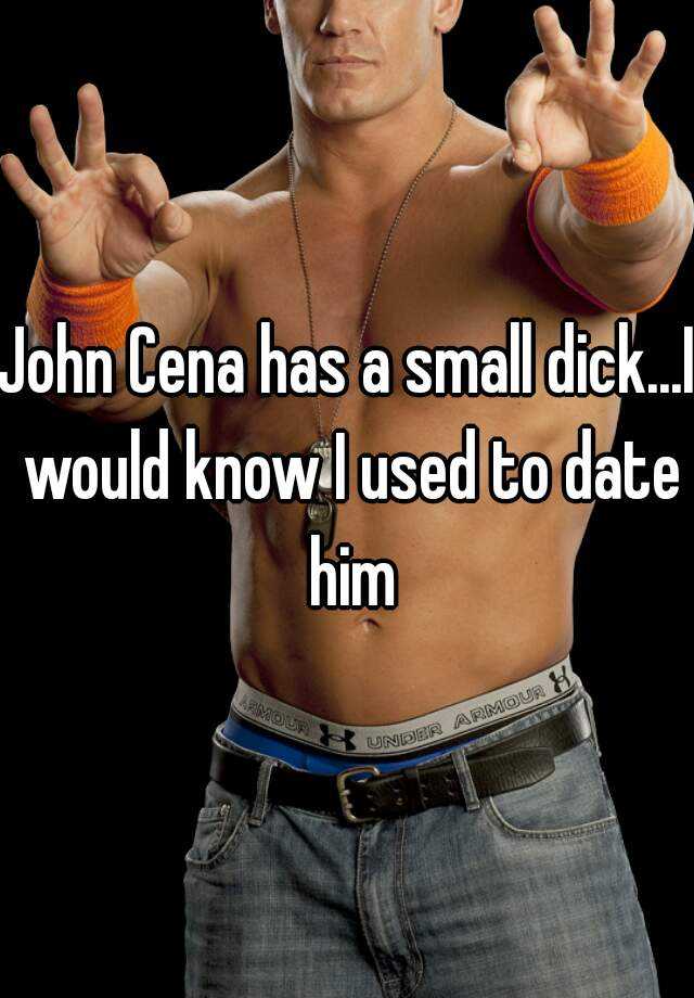 John Cena has a small dick...I would know I used to date him.