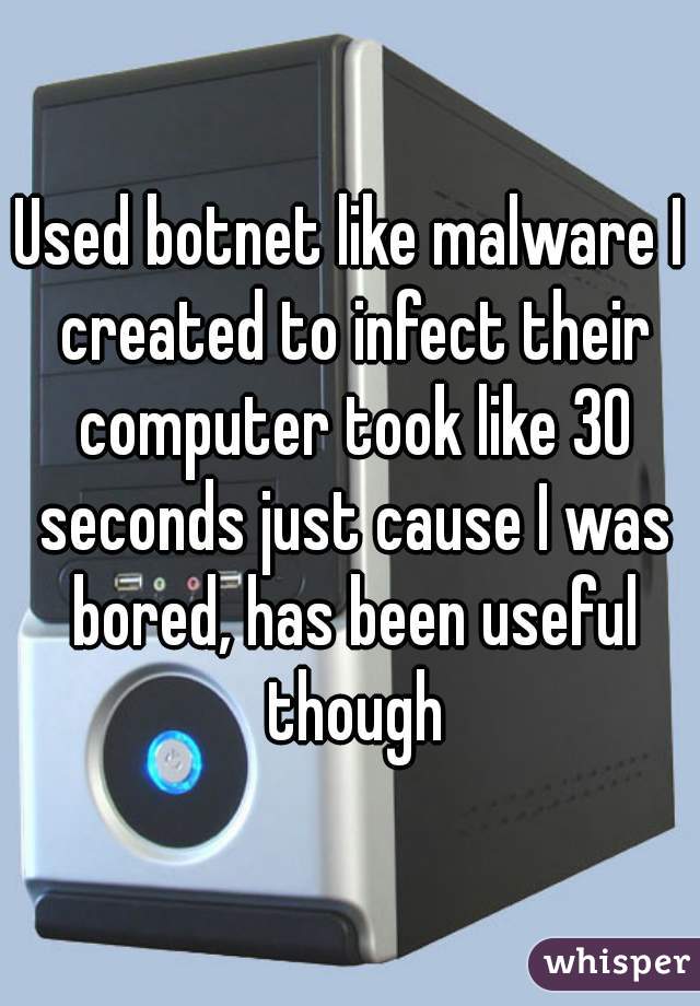 Used botnet like malware I created to infect their computer took like 30 seconds just cause I was bored, has been useful though