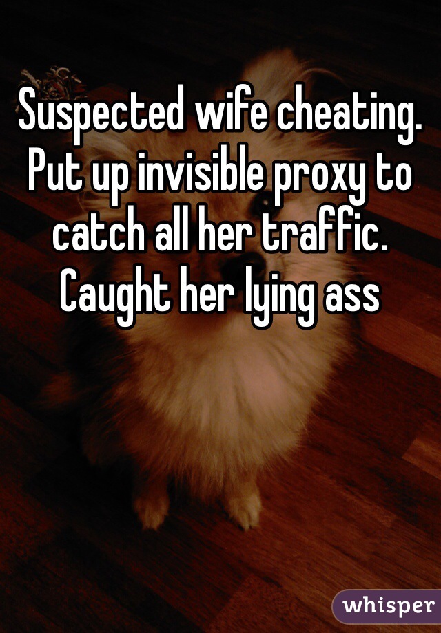 Suspected wife cheating. Put up invisible proxy to catch all her traffic.  Caught her lying ass