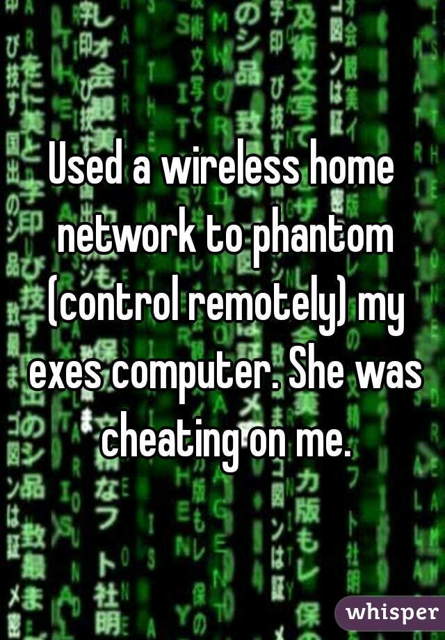 Used a wireless home network to phantom (control remotely) my exes computer. She was cheating on me.