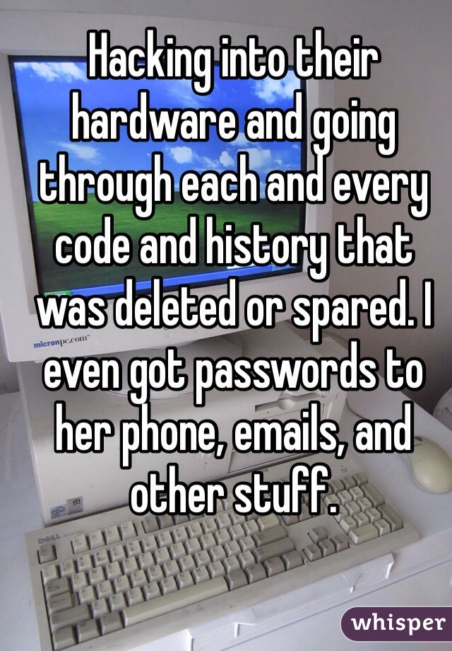 Hacking into their hardware and going through each and every code and history that was deleted or spared. I even got passwords to her phone, emails, and other stuff.