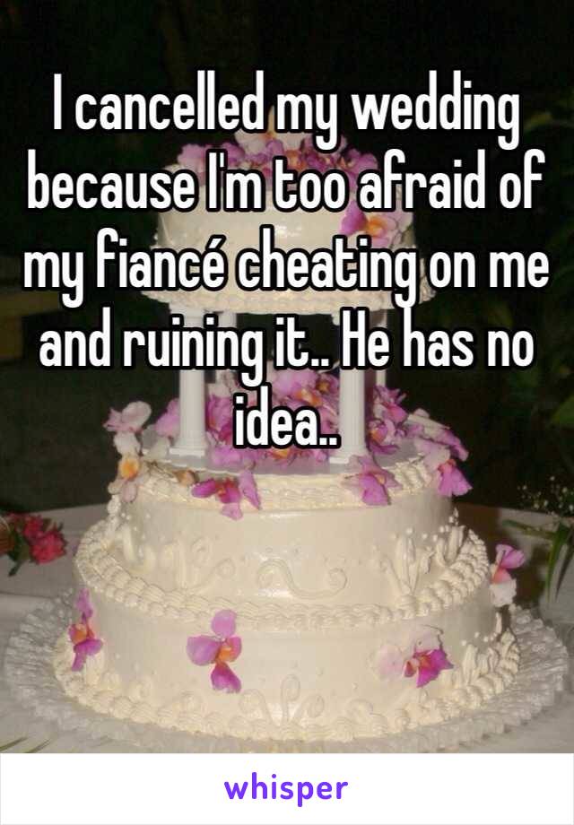I cancelled my wedding because I'm too afraid of my fiancé cheating on me and ruining it.. He has no idea..