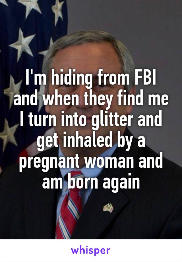 I'm hiding from FBI and when they find me I turn into glitter and get inhaled by a pregnant woman and am born again