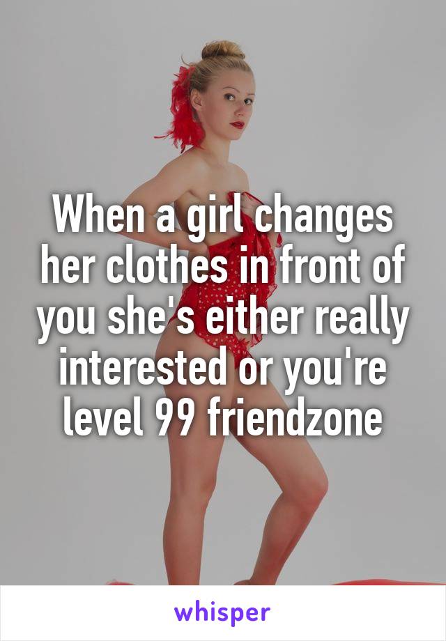When a girl changes her clothes in front of you she's either really interested or you're level 99 friendzone