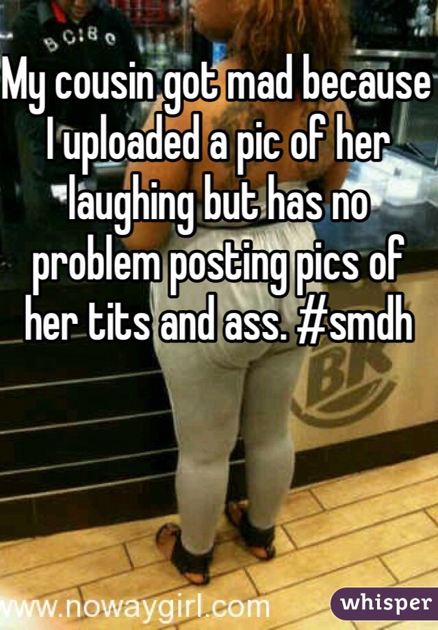 My cousin got mad because I uploaded a pic of her laughing but has no problem posting pics of her tits and ass. #smdh