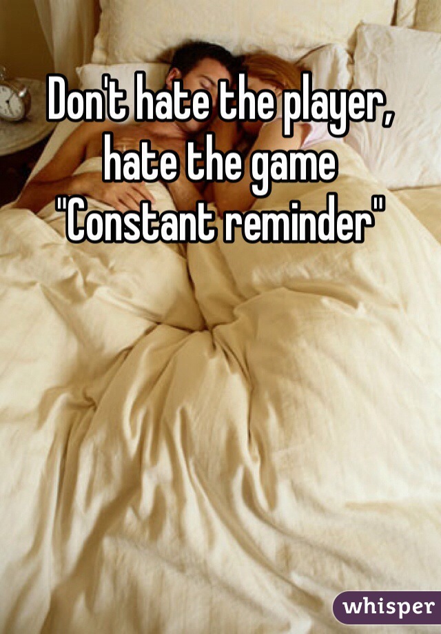 Don't hate the player, hate the game
"Constant reminder"
