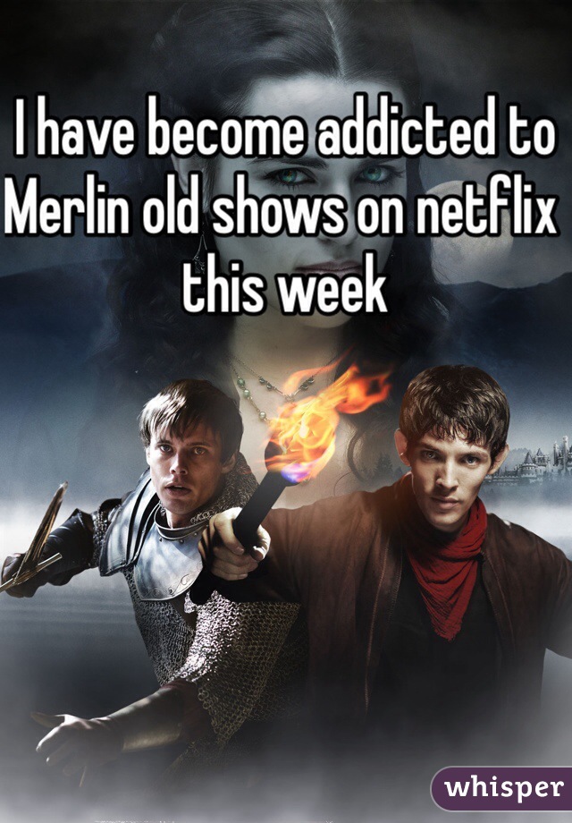 I have become addicted to 
Merlin old shows on netflix this week 
