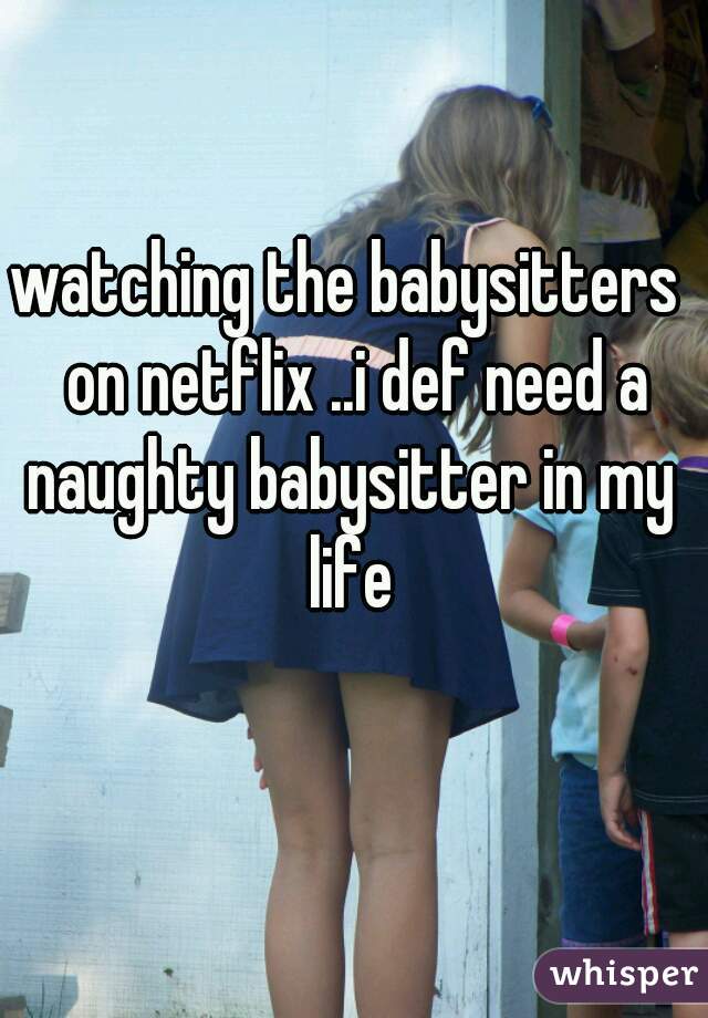 watching the babysitters 
 on netflix ..i def need a naughty babysitter in my 
life
   