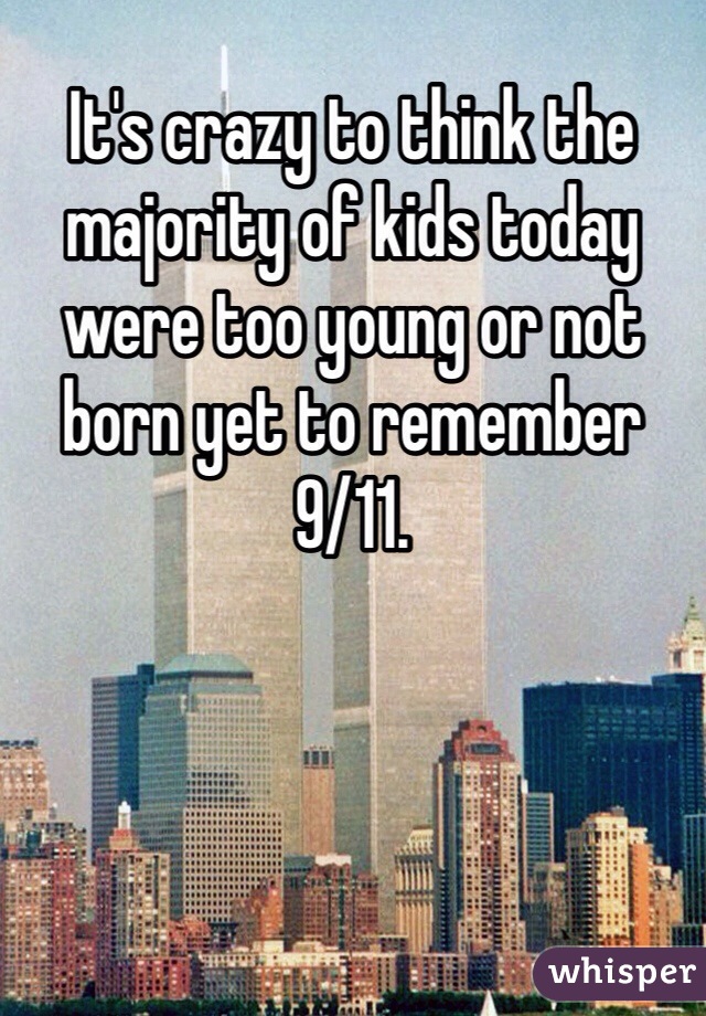 It's crazy to think the majority of kids today were too young or not born yet to remember 9/11.