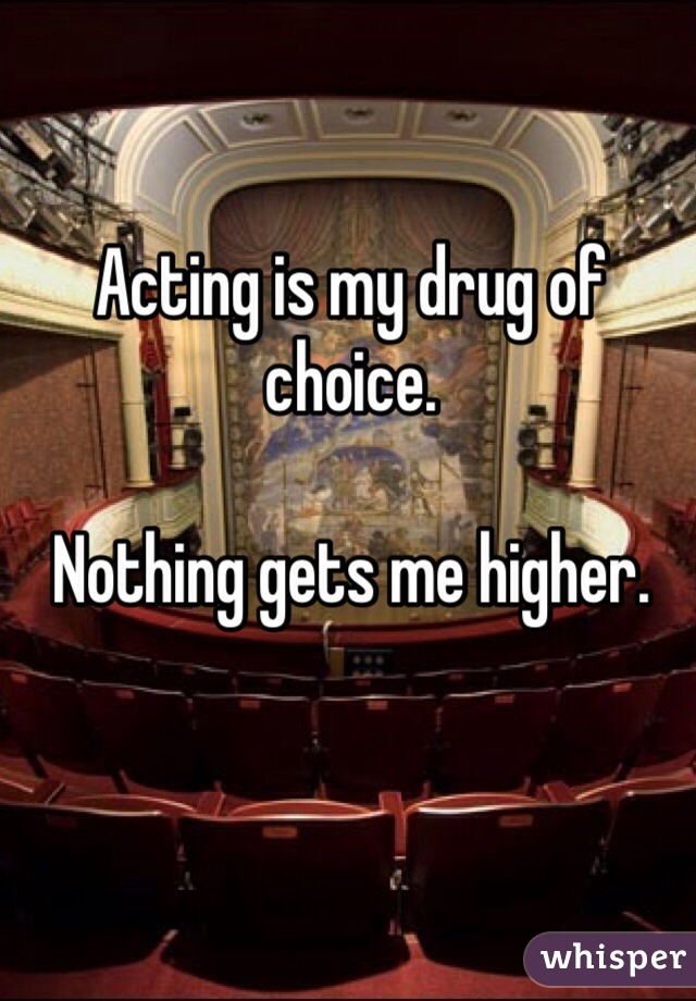 Acting is my drug of choice. 

Nothing gets me higher. 