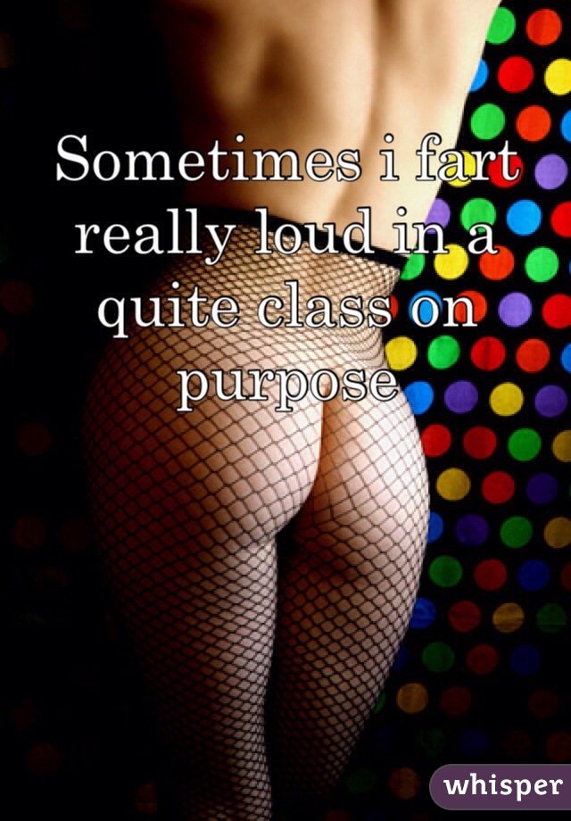 Sometimes i fart really loud in a quite class on purpose