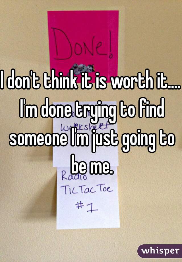I don't think it is worth it.... I'm done trying to find someone I'm just going to be me.