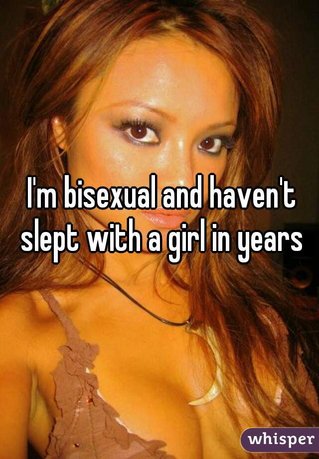  I'm bisexual and haven't slept with a girl in years