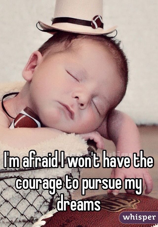 I'm afraid I won't have the courage to pursue my dreams 