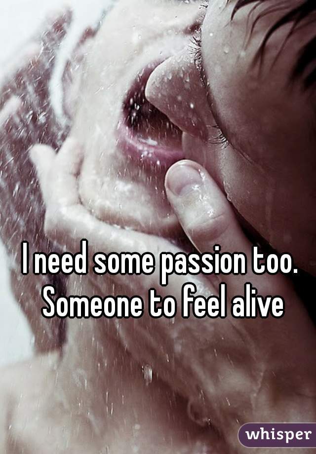I need some passion too. Someone to feel alive