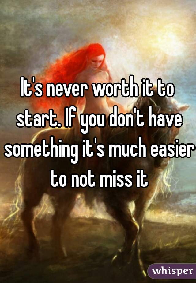 It's never worth it to start. If you don't have something it's much easier to not miss it
