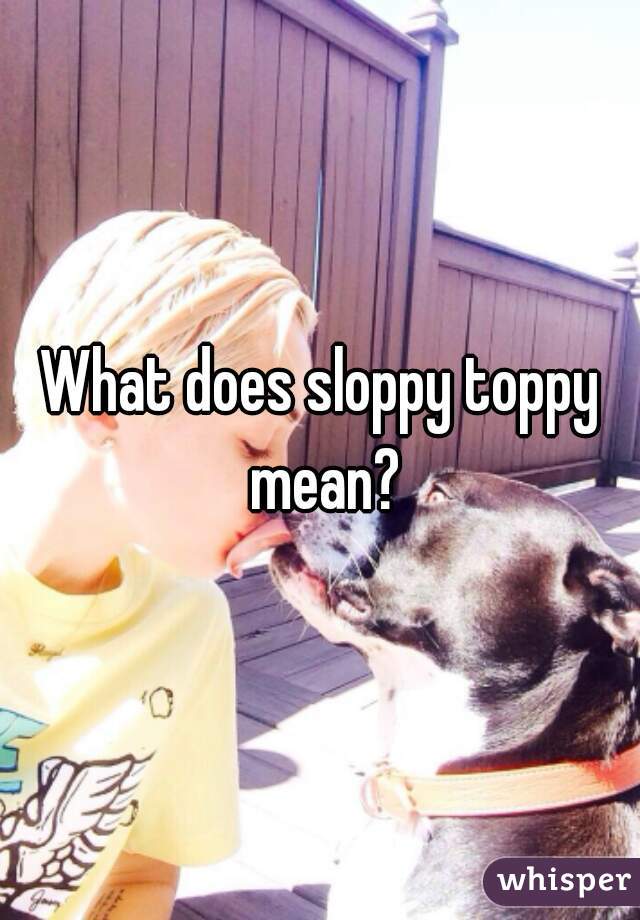 Is sloppy what toppy a What’s a