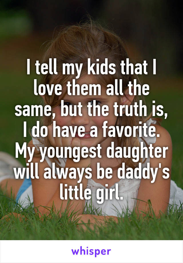 I tell my kids that I love them all the same, but the truth is, I do have a favorite. My youngest daughter will always be daddy's little girl.