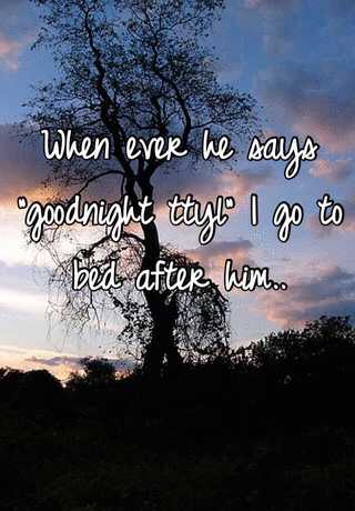 When Ever He Says Goodnight Ttyl I Go To Bed After Him