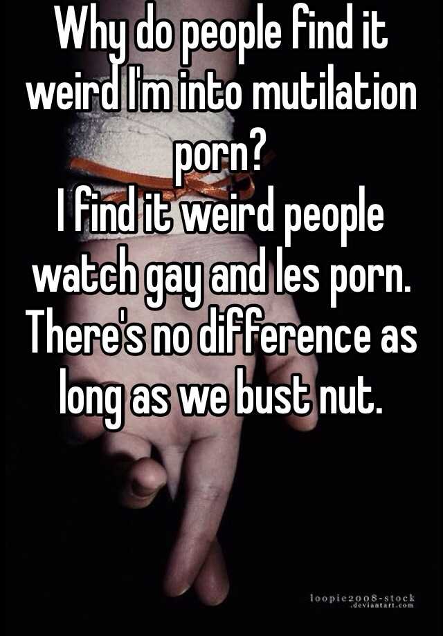 Weird People Porn - Why do people find it weird I'm into mutilation porn? I find ...