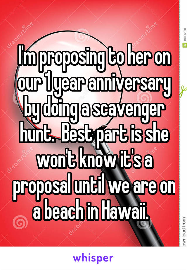 I'm proposing to her on our 1 year anniversary by doing a scavenger hunt.  Best part is she won't know it's a proposal until we are on a beach in Hawaii.  
