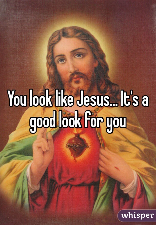 You look like Jesus... It's a good look for you 