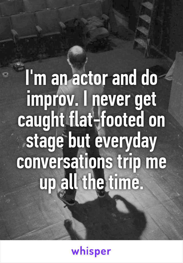 I'm an actor and do improv. I never get caught flat-footed on stage but everyday conversations trip me up all the time.