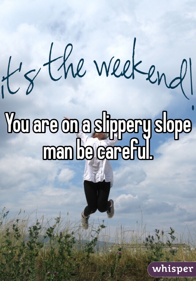 You are on a slippery slope man be careful. 